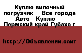 Куплю вилочный погрузчик! - Все города Авто » Куплю   . Пермский край,Губаха г.